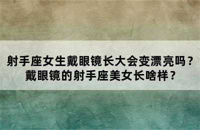 射手座女生戴眼镜长大会变漂亮吗？戴眼镜的射手座美女长啥样？