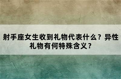 射手座女生收到礼物代表什么？异性礼物有何特殊含义？