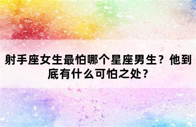 射手座女生最怕哪个星座男生？他到底有什么可怕之处？