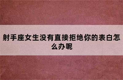 射手座女生没有直接拒绝你的表白怎么办呢