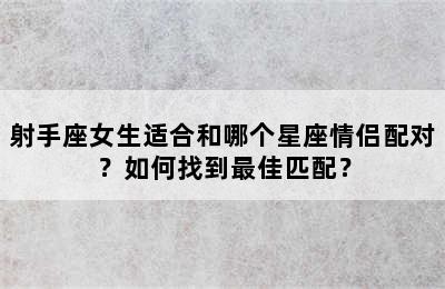 射手座女生适合和哪个星座情侣配对？如何找到最佳匹配？