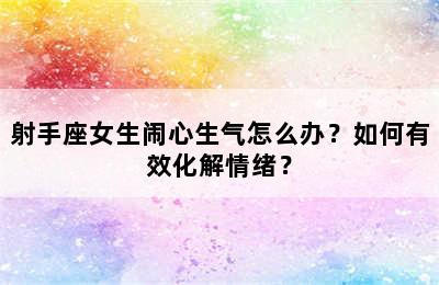 射手座女生闹心生气怎么办？如何有效化解情绪？