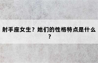 射手座女生？她们的性格特点是什么？