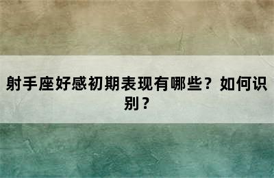 射手座好感初期表现有哪些？如何识别？