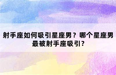 射手座如何吸引星座男？哪个星座男最被射手座吸引？