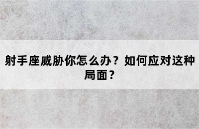射手座威胁你怎么办？如何应对这种局面？