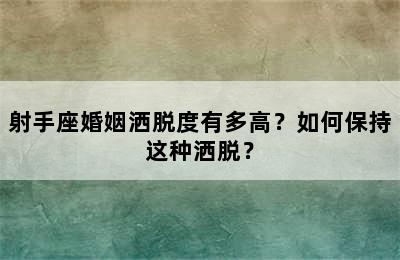 射手座婚姻洒脱度有多高？如何保持这种洒脱？