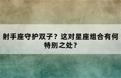 射手座守护双子？这对星座组合有何特别之处？