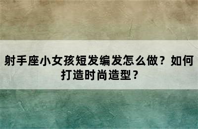 射手座小女孩短发编发怎么做？如何打造时尚造型？