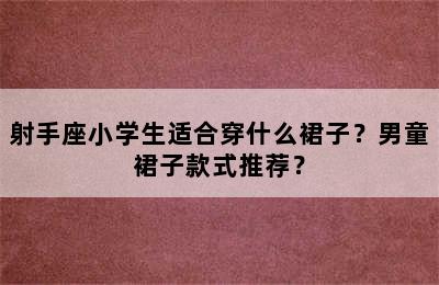 射手座小学生适合穿什么裙子？男童裙子款式推荐？