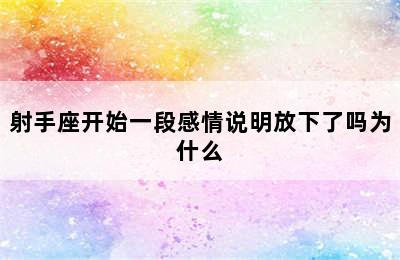 射手座开始一段感情说明放下了吗为什么