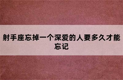 射手座忘掉一个深爱的人要多久才能忘记