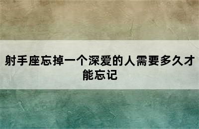 射手座忘掉一个深爱的人需要多久才能忘记