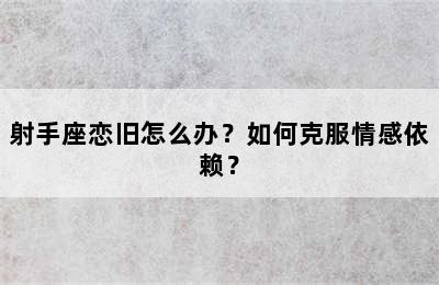 射手座恋旧怎么办？如何克服情感依赖？