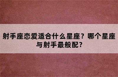 射手座恋爱适合什么星座？哪个星座与射手最般配？