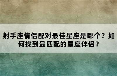 射手座情侣配对最佳星座是哪个？如何找到最匹配的星座伴侣？