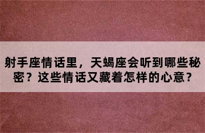 射手座情话里，天蝎座会听到哪些秘密？这些情话又藏着怎样的心意？