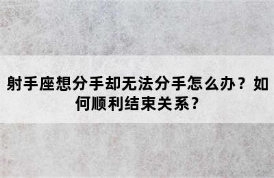 射手座想分手却无法分手怎么办？如何顺利结束关系？