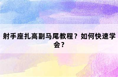 射手座扎高副马尾教程？如何快速学会？