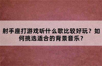 射手座打游戏听什么歌比较好玩？如何挑选适合的背景音乐？