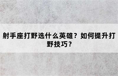 射手座打野选什么英雄？如何提升打野技巧？