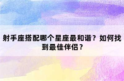 射手座搭配哪个星座最和谐？如何找到最佳伴侣？