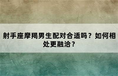 射手座摩羯男生配对合适吗？如何相处更融洽？