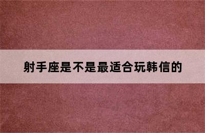 射手座是不是最适合玩韩信的