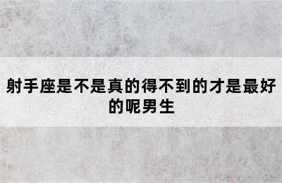 射手座是不是真的得不到的才是最好的呢男生