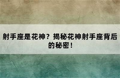 射手座是花神？揭秘花神射手座背后的秘密！