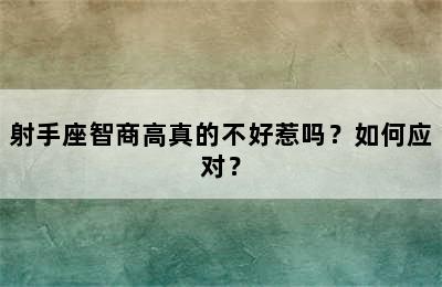 射手座智商高真的不好惹吗？如何应对？