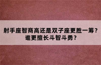 射手座智商高还是双子座更胜一筹？谁更擅长斗智斗勇？