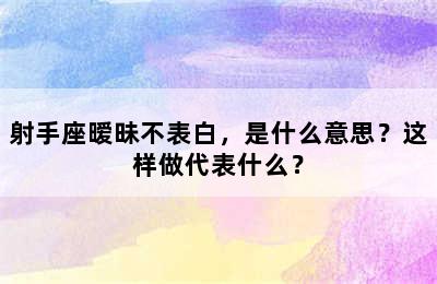 射手座暧昧不表白，是什么意思？这样做代表什么？