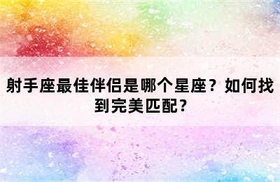 射手座最佳伴侣是哪个星座？如何找到完美匹配？