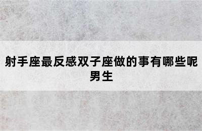 射手座最反感双子座做的事有哪些呢男生