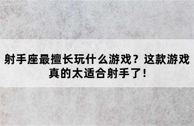 射手座最擅长玩什么游戏？这款游戏真的太适合射手了！