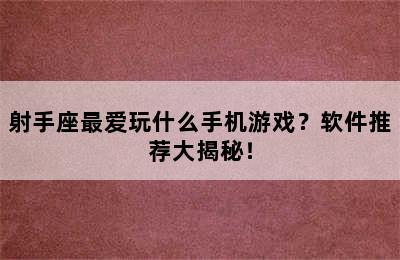 射手座最爱玩什么手机游戏？软件推荐大揭秘！