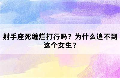 射手座死缠烂打行吗？为什么追不到这个女生？