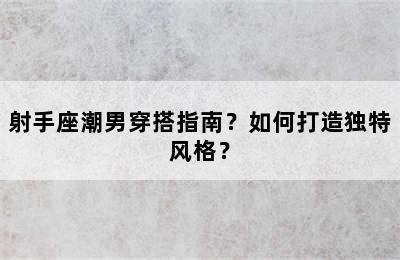 射手座潮男穿搭指南？如何打造独特风格？