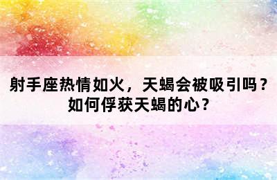 射手座热情如火，天蝎会被吸引吗？如何俘获天蝎的心？