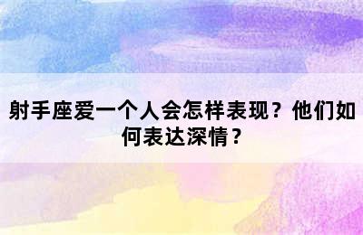射手座爱一个人会怎样表现？他们如何表达深情？