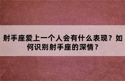 射手座爱上一个人会有什么表现？如何识别射手座的深情？