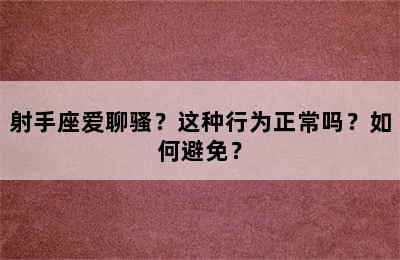 射手座爱聊骚？这种行为正常吗？如何避免？