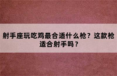 射手座玩吃鸡最合适什么枪？这款枪适合射手吗？