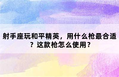 射手座玩和平精英，用什么枪最合适？这款枪怎么使用？