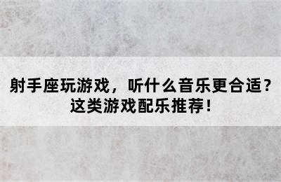 射手座玩游戏，听什么音乐更合适？这类游戏配乐推荐！