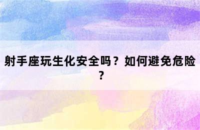 射手座玩生化安全吗？如何避免危险？