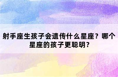 射手座生孩子会遗传什么星座？哪个星座的孩子更聪明？