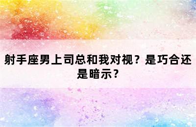 射手座男上司总和我对视？是巧合还是暗示？