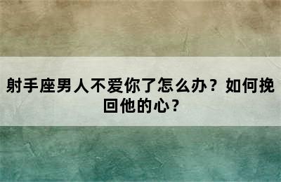 射手座男人不爱你了怎么办？如何挽回他的心？